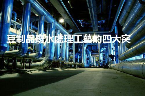 豆制品廢水處理工藝的四大突破？揭秘高效凈化新時(shí)代！